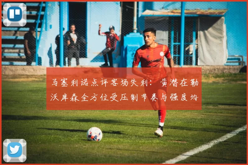 马塞利诺点评客场失利：黄潜在勒沃库森全方位受压制节奏与强度均不敌对手