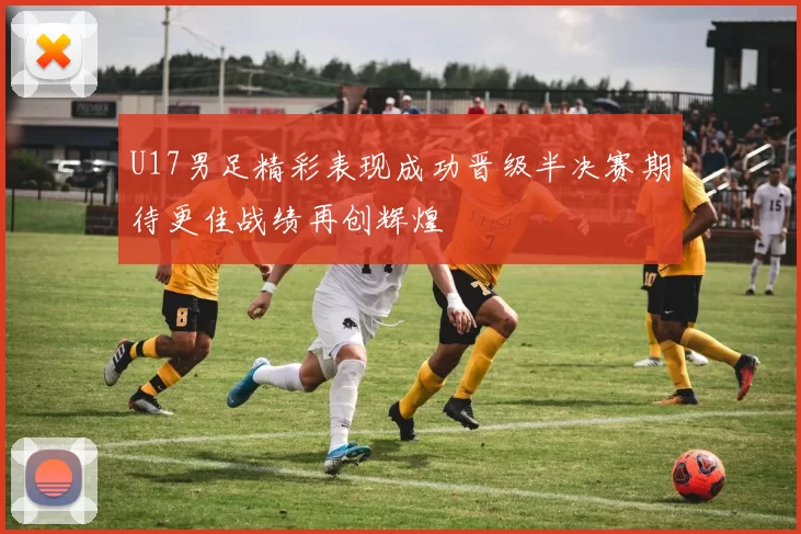 U17男足精彩表现成功晋级半决赛期待更佳战绩再创辉煌