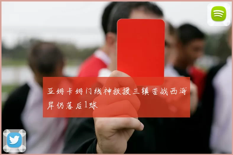 亚姆卡姆门线神救援三镇苦战西海岸仍落后1球
