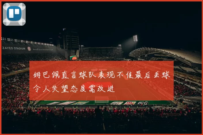 姆巴佩直言球队表现不佳最后丢球令人失望态度需改进