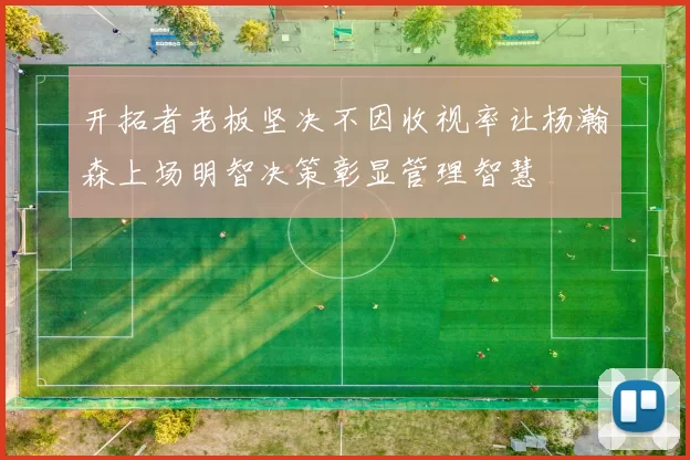 开拓者老板坚决不因收视率让杨瀚森上场明智决策彰显管理智慧
