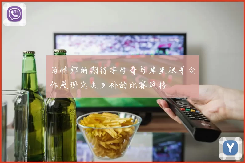 马特邦纳期待字母哥与库里联手合作展现完美互补的比赛风格