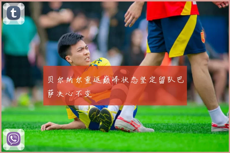 贝尔纳尔重返巅峰状态坚定留队巴萨决心不变