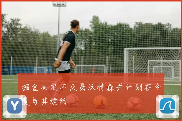 掘金决定不交易沃特森并计划在今夏与其续约
