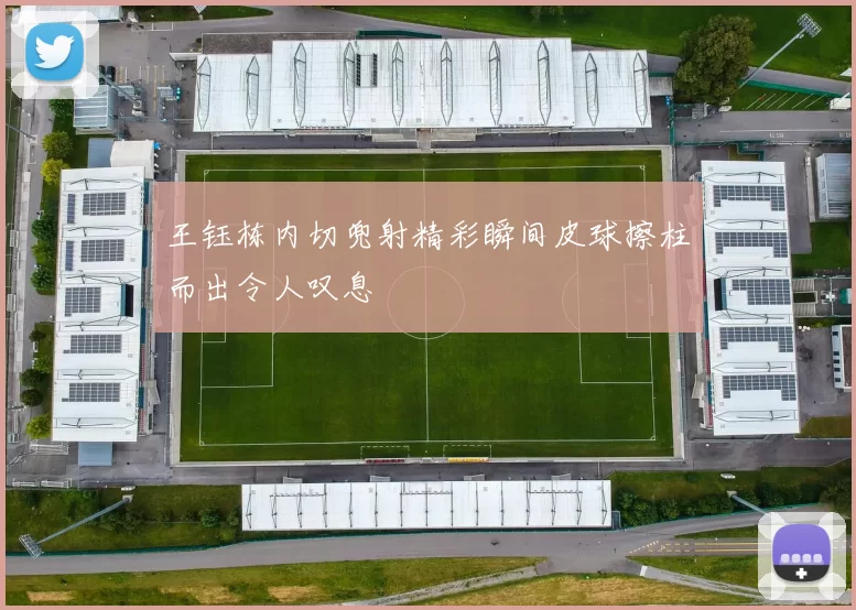 王钰栋内切兜射精彩瞬间皮球擦柱而出令人叹息