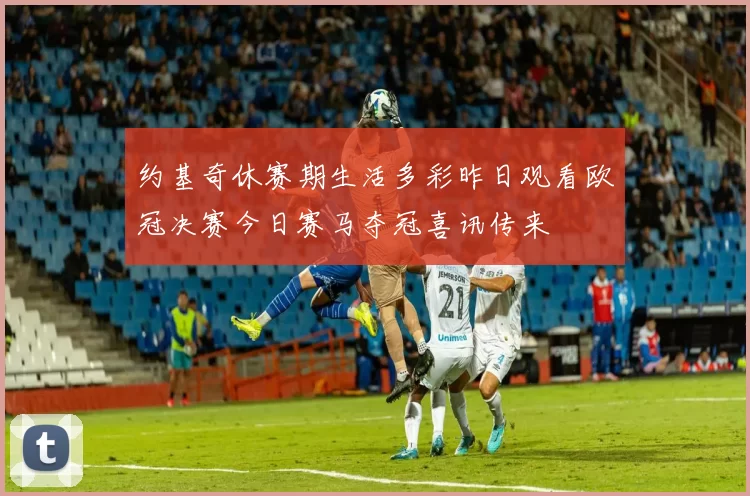 约基奇休赛期生活多彩昨日观看欧冠决赛今日赛马夺冠喜讯传来