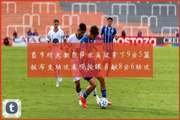 首节对决激烈萨尔高效拿下9分5篮板布克助攻表现抢眼贡献8分6助攻