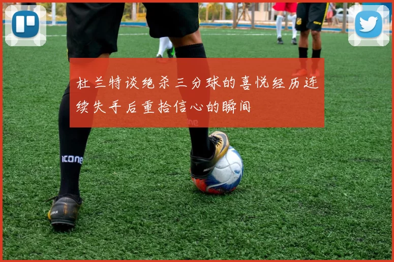 杜兰特谈绝杀三分球的喜悦经历连续失手后重拾信心的瞬间