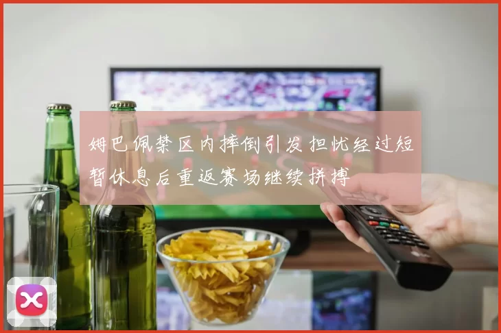 姆巴佩禁区内摔倒引发担忧经过短暂休息后重返赛场继续拼搏