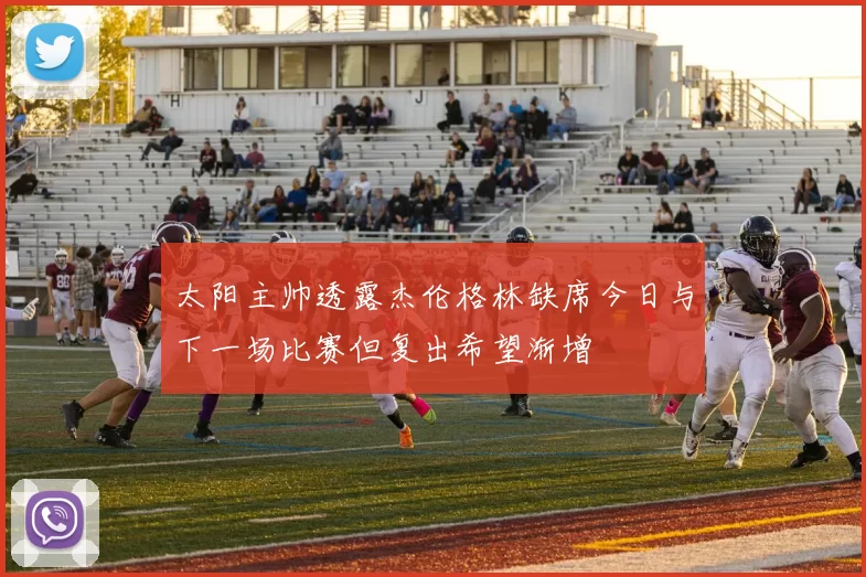 太阳主帅透露杰伦格林缺席今日与下一场比赛但复出希望渐增