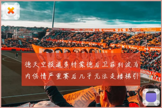 德天空报道多特蒙德后卫菲利波马内伤情严重赛后几乎无法走楼梯引发关注