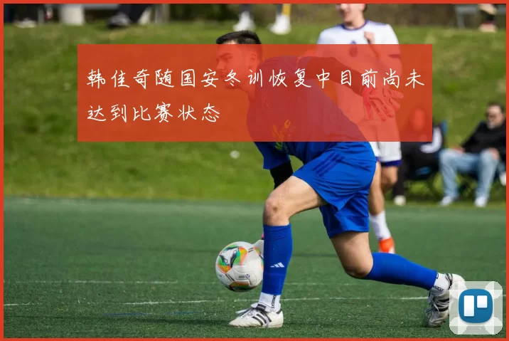 韩佳奇随国安冬训恢复中目前尚未达到比赛状态