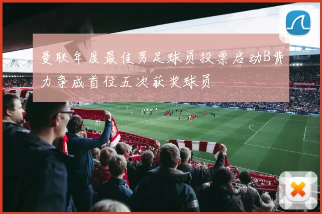 曼联年度最佳男足球员投票启动B费力争成首位五次获奖球员